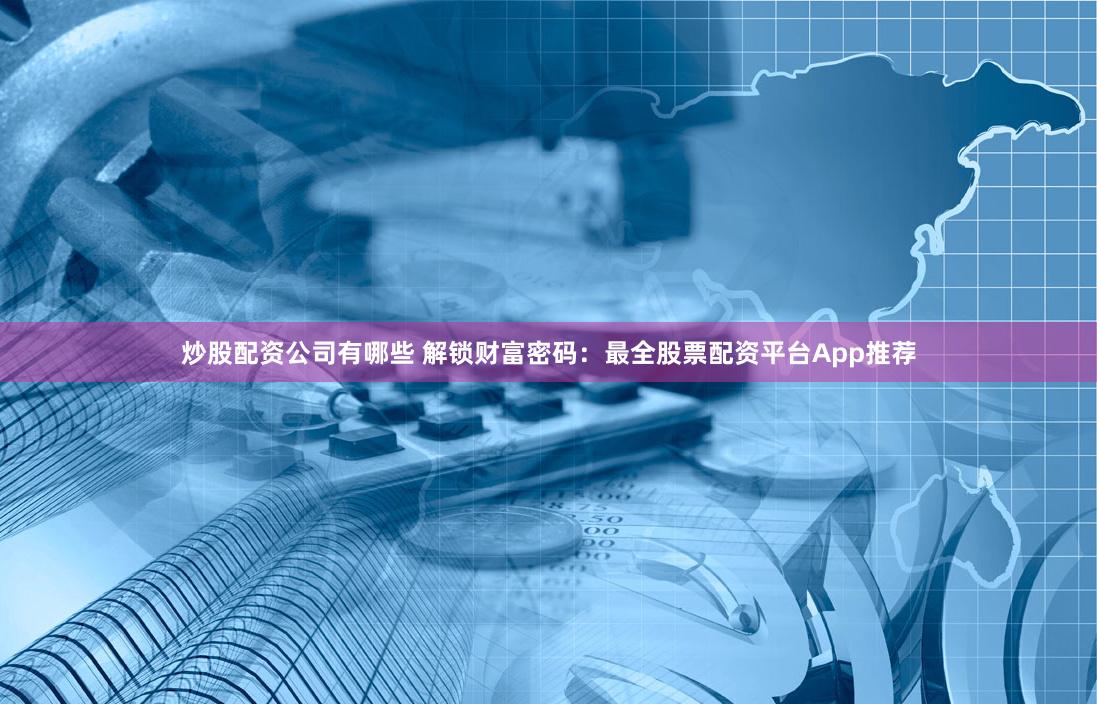 炒股配资公司有哪些 解锁财富密码：最全股票配资平台App推荐