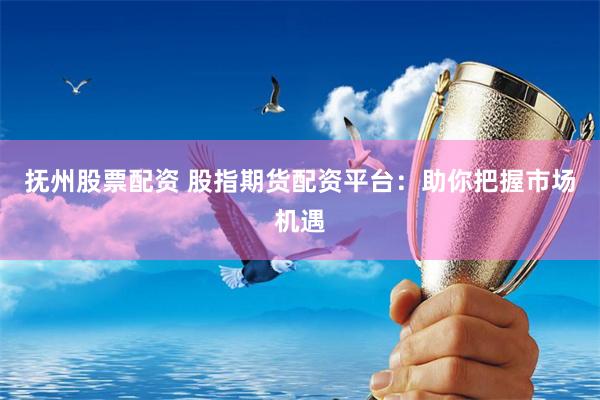 抚州股票配资 股指期货配资平台：助你把握市场机遇