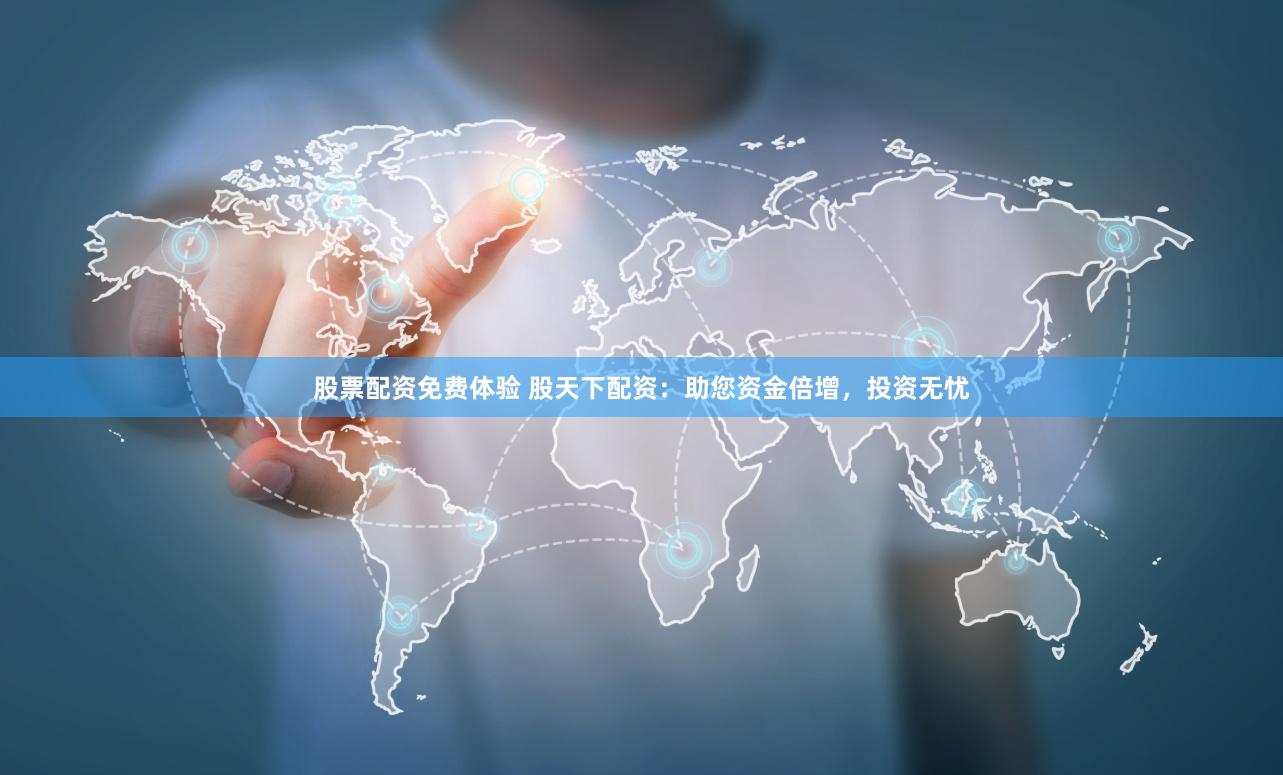股票配资免费体验 股天下配资：助您资金倍增，投资无忧