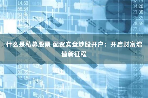 什么是私募股票 配资实盘炒股开户：开启财富增值新征程