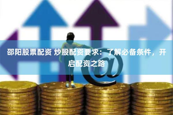 邵阳股票配资 炒股配资要求：了解必备条件，开启配资之路