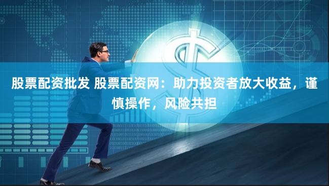 股票配资批发 股票配资网：助力投资者放大收益，谨慎操作，风险共担