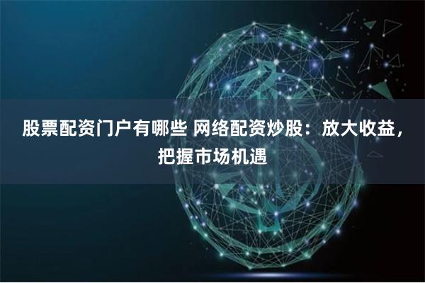 股票配资门户有哪些 网络配资炒股：放大收益，把握市场机遇