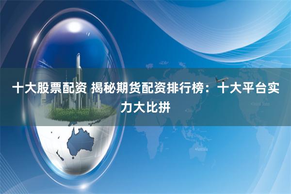 十大股票配资 揭秘期货配资排行榜：十大平台实力大比拼