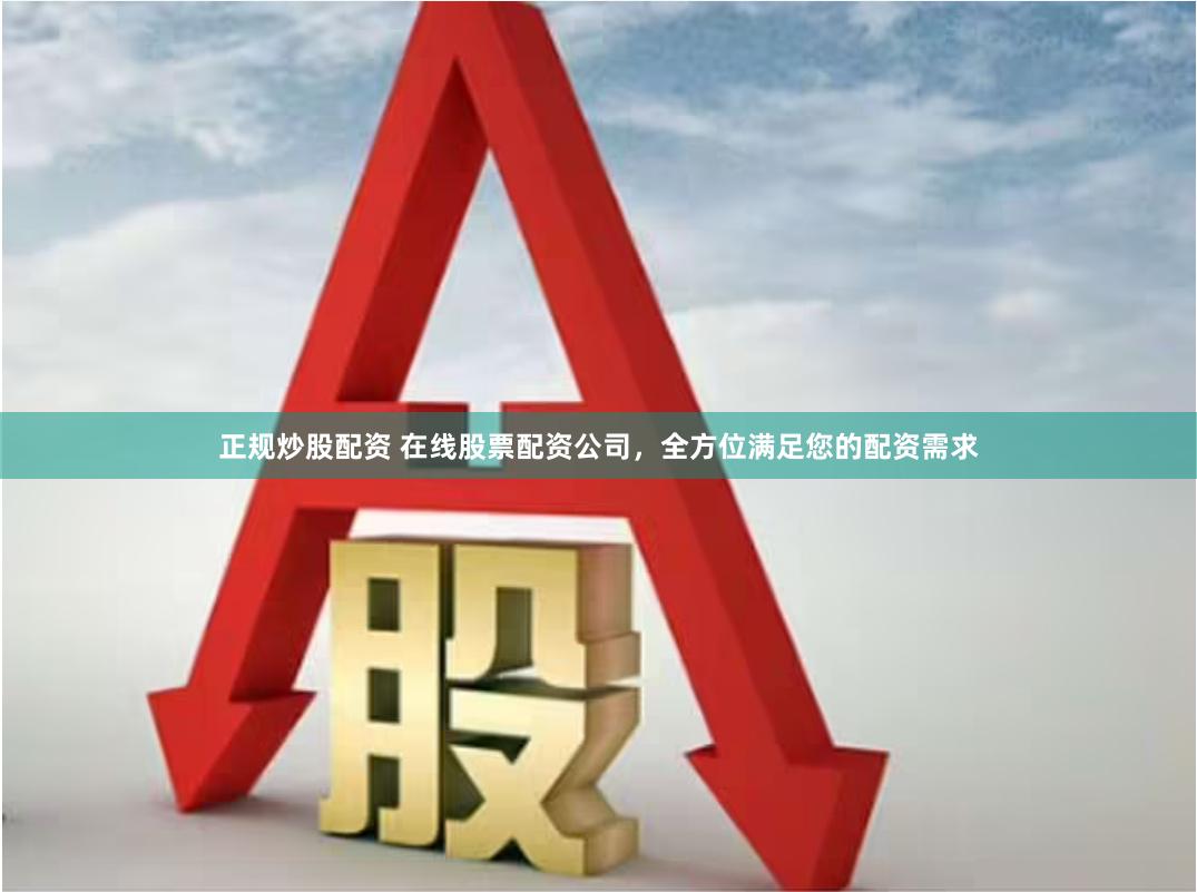 正规炒股配资 在线股票配资公司，全方位满足您的配资需求