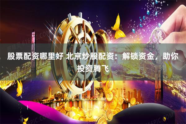股票配资哪里好 北京炒股配资：解锁资金，助你投资腾飞