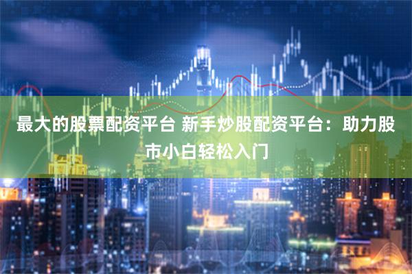 最大的股票配资平台 新手炒股配资平台：助力股市小白轻松入门