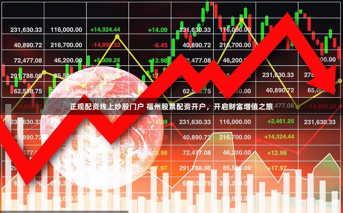 正规配资线上炒股门户 福州股票配资开户，开启财富增值之旅