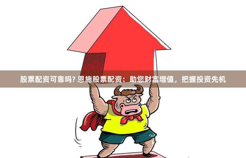 股票配资可靠吗? 恩施股票配资：助您财富增值，把握投资先机