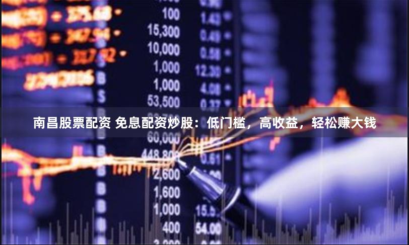 南昌股票配资 免息配资炒股：低门槛，高收益，轻松赚大钱