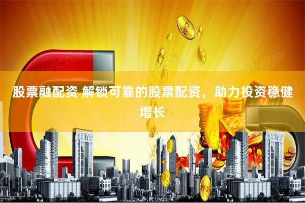 股票融配资 解锁可靠的股票配资，助力投资稳健增长