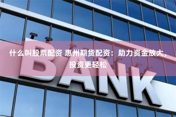 什么叫股票配资 惠州期货配资：助力资金放大，投资更轻松