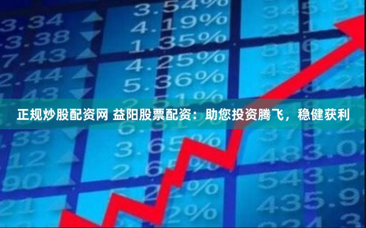 正规炒股配资网 益阳股票配资：助您投资腾飞，稳健获利