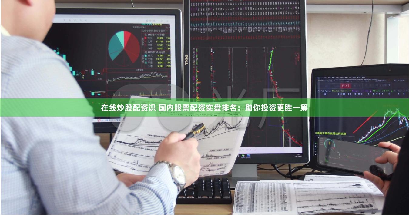 在线炒股配资识 国内股票配资实盘排名：助你投资更胜一筹