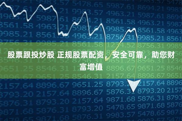 股票跟投炒股 正规股票配资，安全可靠，助您财富增值