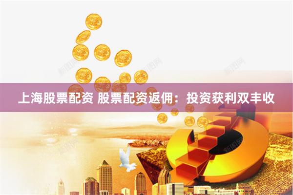 上海股票配资 股票配资返佣：投资获利双丰收