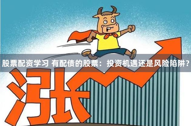 股票配资学习 有配债的股票：投资机遇还是风险陷阱？