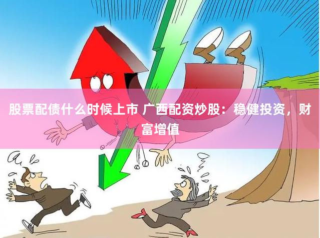股票配债什么时候上市 广西配资炒股：稳健投资，财富增值
