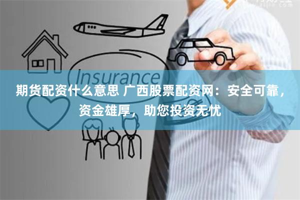 期货配资什么意思 广西股票配资网：安全可靠，资金雄厚，助您投资无忧