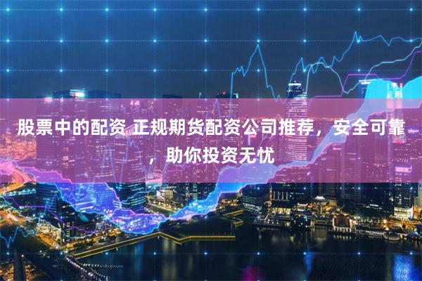 股票中的配资 正规期货配资公司推荐，安全可靠，助你投资无忧