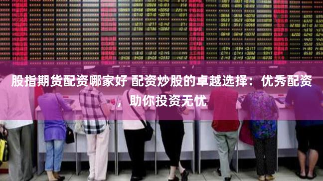 股指期货配资哪家好 配资炒股的卓越选择：优秀配资，助你投资无忧