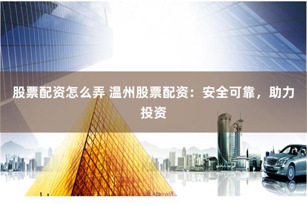 股票配资怎么弄 温州股票配资：安全可靠，助力投资