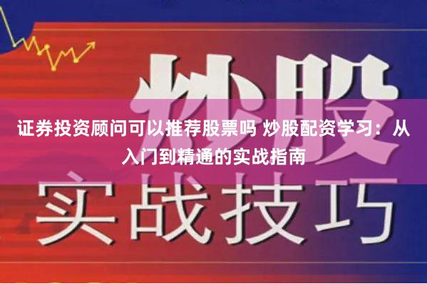 证券投资顾问可以推荐股票吗 炒股配资学习：从入门到精通的实战指南