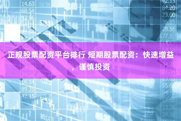 正规股票配资平台排行 短期股票配资：快速增益，谨慎投资