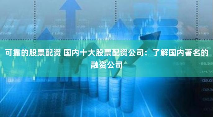 可靠的股票配资 国内十大股票配资公司：了解国内著名的融资公司