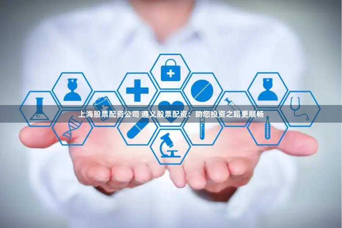 上海股票配资公司 遵义股票配资：助您投资之路更顺畅