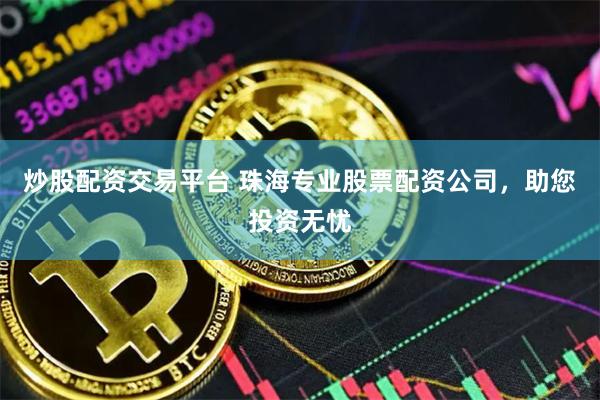 炒股配资交易平台 珠海专业股票配资公司，助您投资无忧