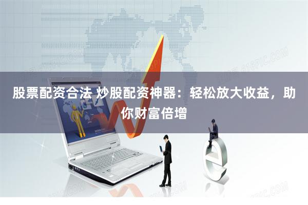 股票配资合法 炒股配资神器：轻松放大收益，助你财富倍增