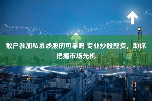 散户参加私募炒股的可靠吗 专业炒股配资，助你把握市场先机
