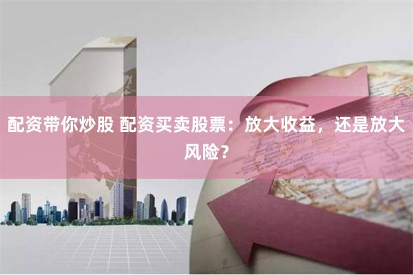 配资带你炒股 配资买卖股票：放大收益，还是放大风险？