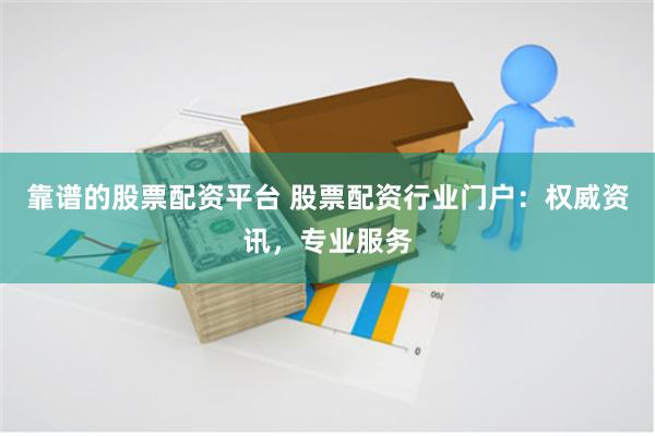 靠谱的股票配资平台 股票配资行业门户：权威资讯，专业服务