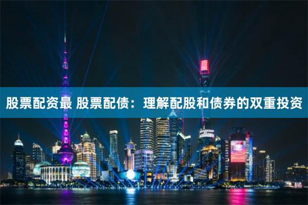 股票配资最 股票配债：理解配股和债券的双重投资