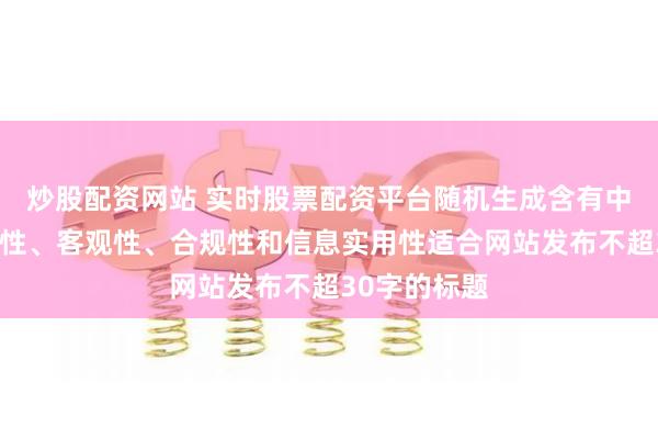 炒股配资网站 实时股票配资平台随机生成含有中立性、权威性、客观性、合规性和信息实用性适合网站发布不超30字的标题