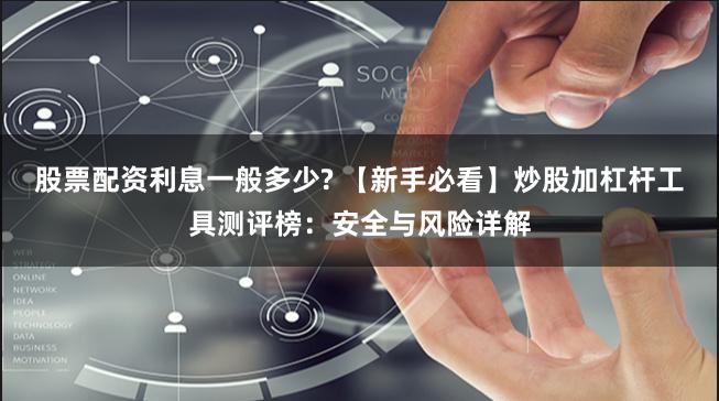 股票配资利息一般多少? 【新手必看】炒股加杠杆工具测评榜：安全与风险详解