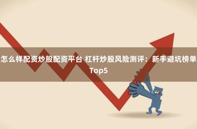 怎么样配资炒股配资平台 杠杆炒股风险测评:新手避坑榜单Top5