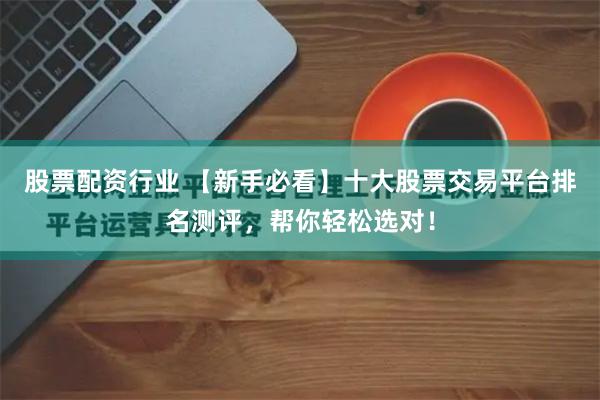 股票配资行业 【新手必看】十大股票交易平台排名测评，帮你轻松选对！
