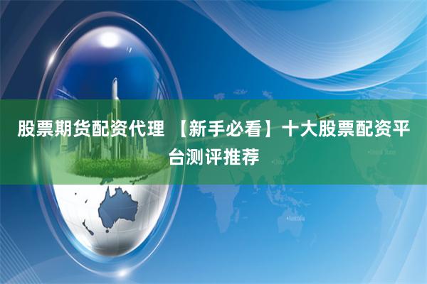 股票期货配资代理 【新手必看】十大股票配资平台测评推荐