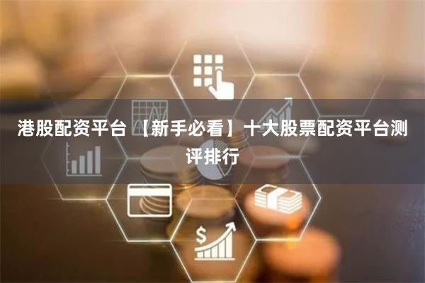 港股配资平台 【新手必看】十大股票配资平台测评排行