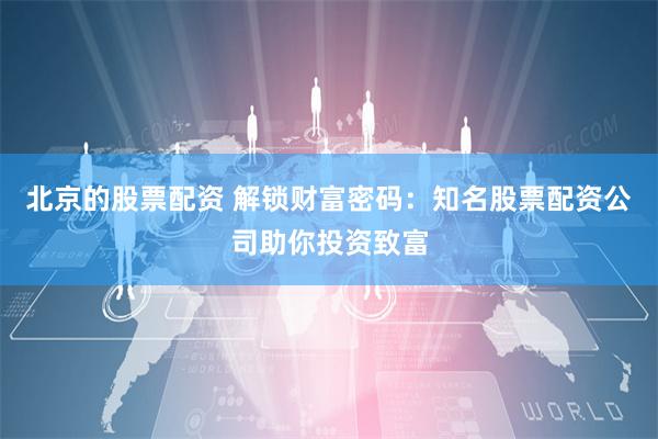 北京的股票配资 解锁财富密码:知名股票配资公司助你投资致富