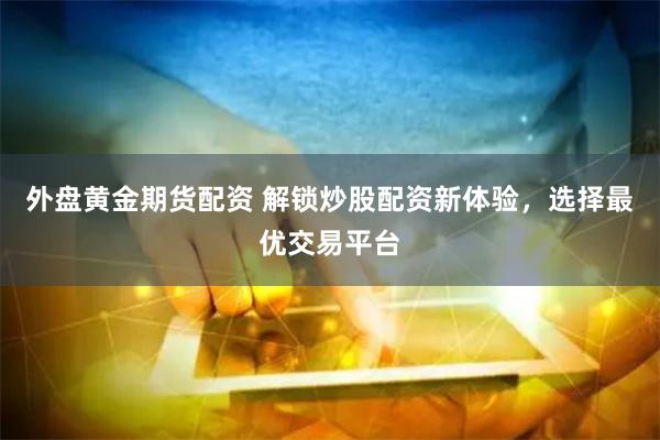 外盘黄金期货配资 解锁炒股配资新体验，选择最优交易平台