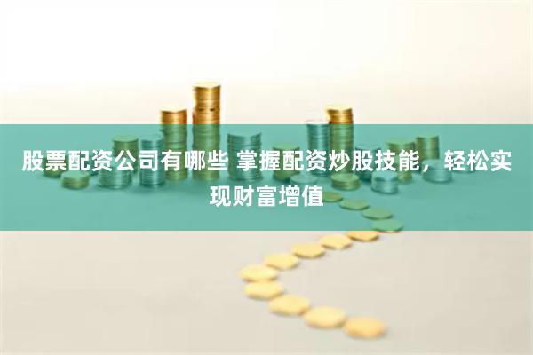 股票配资公司有哪些 掌握配资炒股技能,轻松实现财富增值