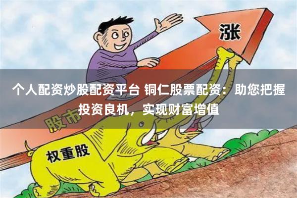 个人配资炒股配资平台 铜仁股票配资:助您把握投资良机,实现财富增值