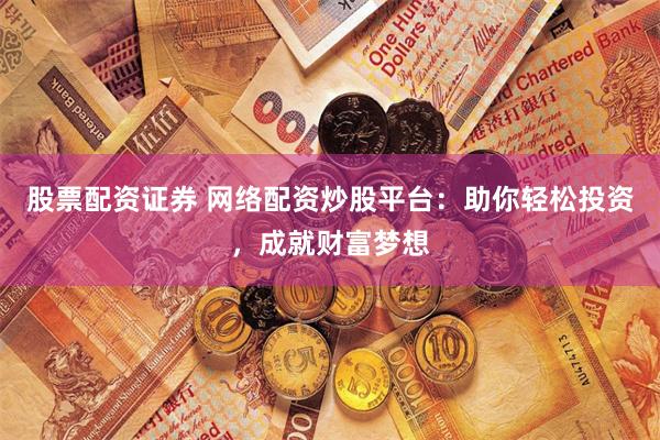 股票配资证券 网络配资炒股平台:助你轻松投资,成就财富梦想