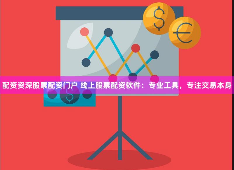 配资资深股票配资门户 线上股票配资软件：专业工具，专注交易本身