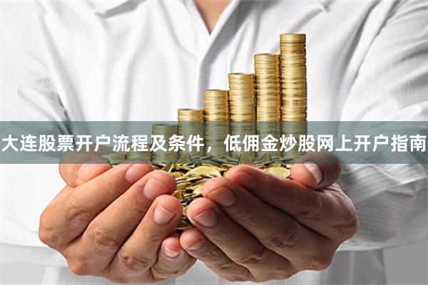大连股票开户流程及条件，低佣金炒股网上开户指南