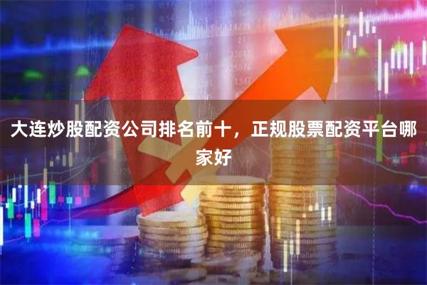 大连炒股配资公司排名前十，正规股票配资平台哪家好